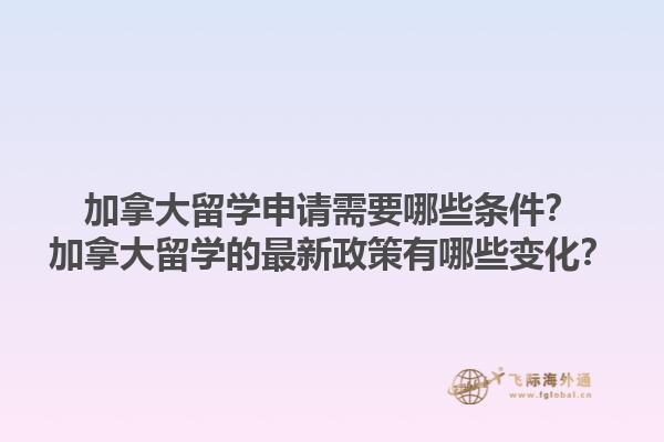 加拿大留学申请需要哪些条件？加拿大留学的最新政策有哪些变化？1.jpg