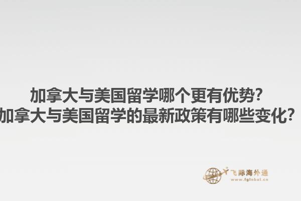 加拿大与美国留学哪个更有优势？加拿大与美国留学的最新政策有哪些变化？1.jpg