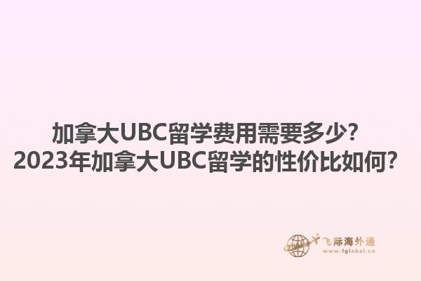 加拿大UBC留学费用需要多少？2023年加拿大UBC留学的性价比如何？1.jpg