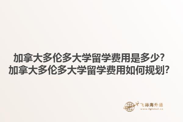 加拿大多伦多大学留学费用是多少？加拿大多伦多大学留学费用如何规划？1.jpg