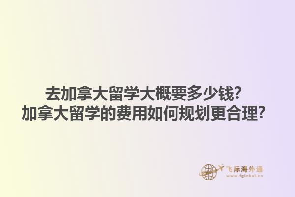 去加拿大留学大概要多少钱？加拿大留学的费用如何规划更合理？1.jpg