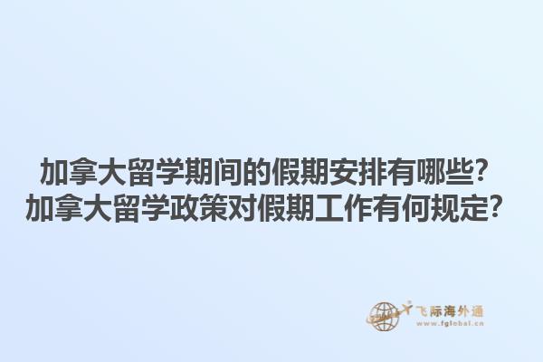 加拿大留学期间的假期安排有哪些？加拿大留学政策对假期工作有何规定？1.jpg