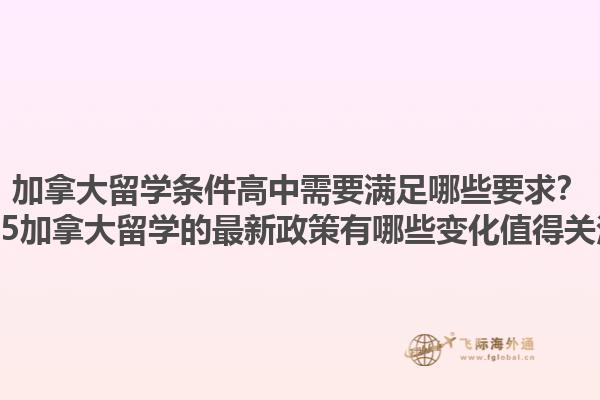 加拿大留学条件高中需要满足哪些要求？2025加拿大留学的最新政策有哪些变化值得关注？1.jpg