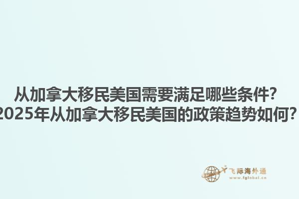 从加拿大移民美国需要满足哪些条件？2025年从加拿大移民美国的政策趋势如何？1.jpg