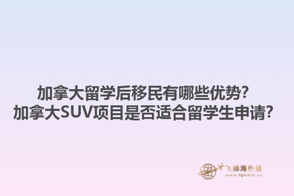 加拿大留学后移民有哪些优势？加拿大SUV项目是否适合留学生申请？1.jpg