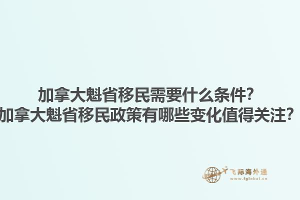 加拿大魁省移民需要什么条件？加拿大魁省移民政策有哪些变化值得关注？1.jpg