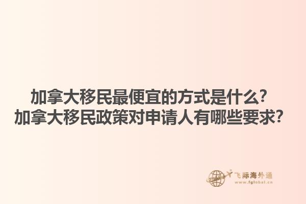 加拿大移民最便宜的方式是什么？加拿大移民政策对申请人有哪些要求？1.jpg