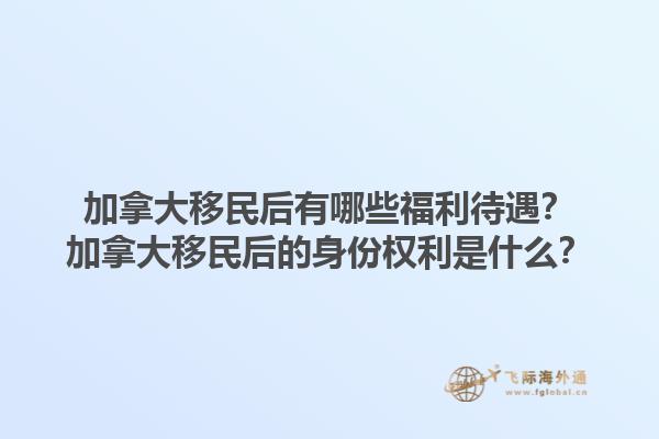 加拿大移民后有哪些福利待遇？加拿大移民后的身份权利是什么？1.jpg