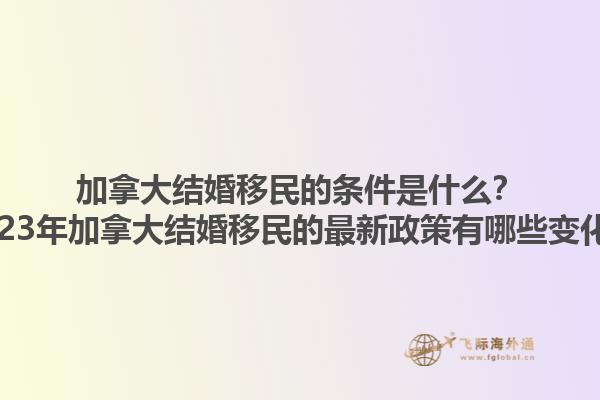 加拿大结婚移民的条件是什么？2023年加拿大结婚移民的最新政策有哪些变化？1.jpg