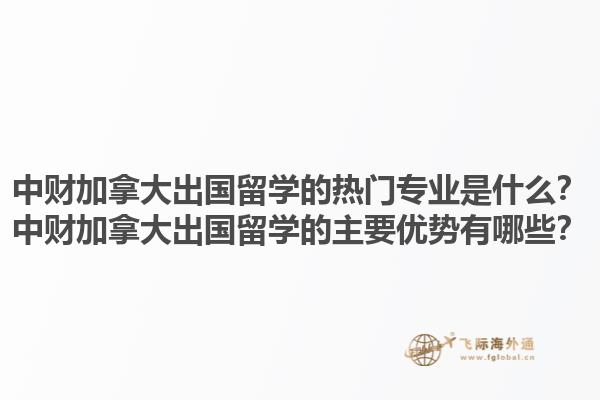 中财加拿大出国留学的热门专业是什么？中财加拿大出国留学的主要优势有哪些？1.jpg