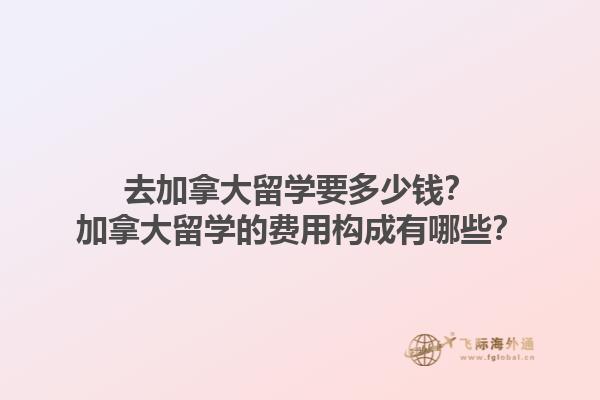 去加拿大留学要多少钱？加拿大留学的费用构成有哪些？1.jpg