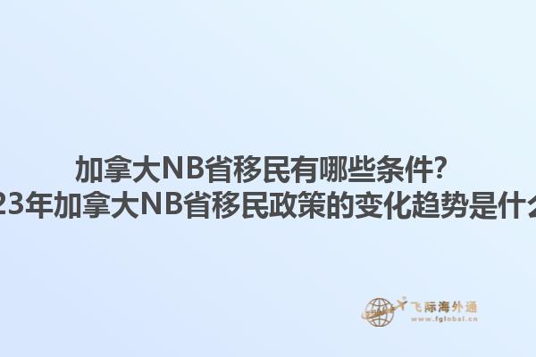 加拿大NB省移民有哪些条件？2023年加拿大NB省移民政策的变化趋势是什么？1.jpg