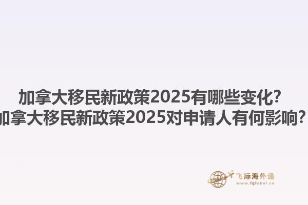 加拿大移民新政策2025有哪些变化？加拿大移民新政策2025对申请人有何影响？