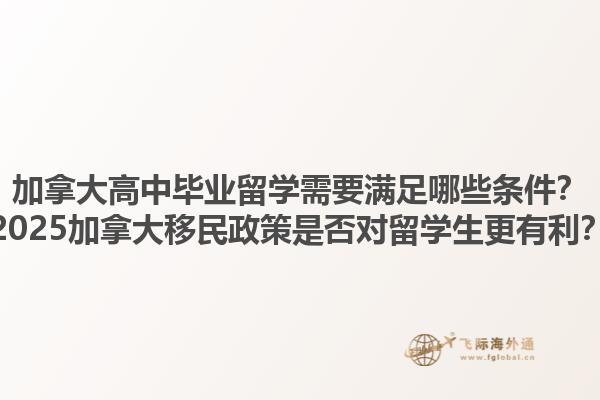 加拿大高中毕业留学需要满足哪些条件？2025加拿大移民政策是否对留学生更有利？1.jpg