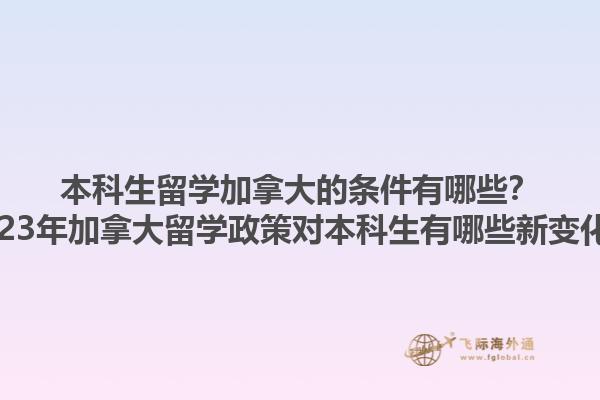 本科生留学加拿大的条件有哪些？2023年加拿大留学政策对本科生有哪些新变化？1.jpg