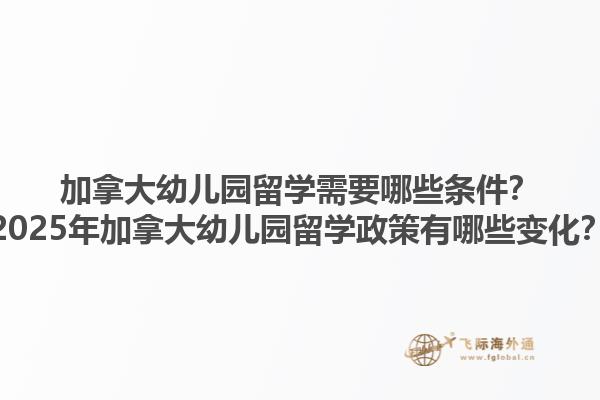 加拿大幼儿园留学需要哪些条件？2025年加拿大幼儿园留学政策有哪些变化？1.jpg