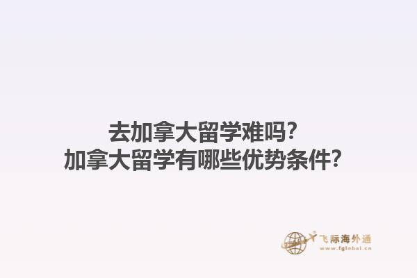 去加拿大留学难吗？加拿大留学有哪些优势条件？1.jpg