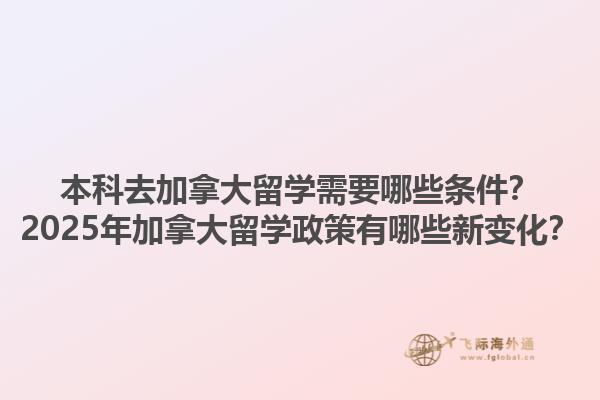 本科去加拿大留学需要哪些条件？2025年加拿大留学政策有哪些新变化？1.jpg