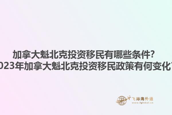 加拿大魁北克投资移民有哪些条件？2023年加拿大魁北克投资移民政策有何变化？1.jpg