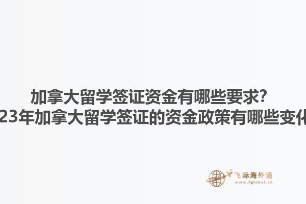 加拿大留学签证资金有哪些要求？2023年加拿大留学签证的资金政策有哪些变化？1.jpg