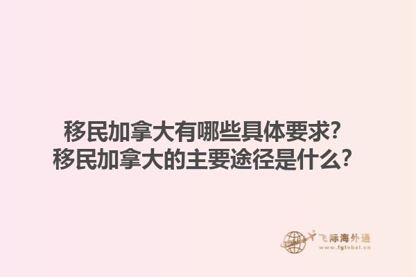 移民加拿大有哪些具体要求？移民加拿大的主要途径是什么？1.jpg
