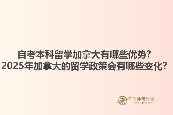 自考本科留学加拿大有哪些优势？2025年加拿大的留学政策会有哪些变化？1.jpg