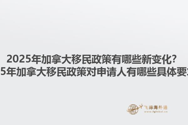 2025年加拿大移民政策有哪些新变化？2025年加拿大移民政策对申请人有哪些具体要求？1.jpg