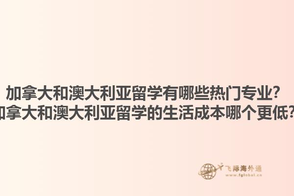 加拿大和澳大利亚留学有哪些热门专业？加拿大和澳大利亚留学的生活成本哪个更低？1.jpg