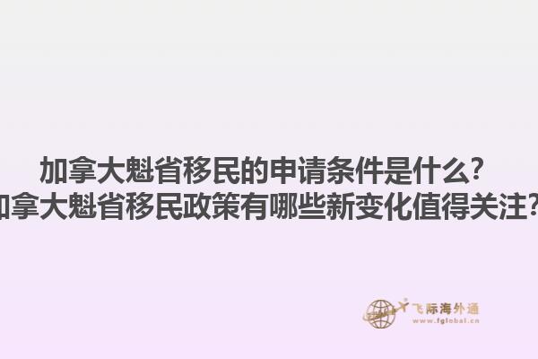 加拿大魁省移民的申请条件是什么？加拿大魁省移民政策有哪些新变化值得关注？1.jpg
