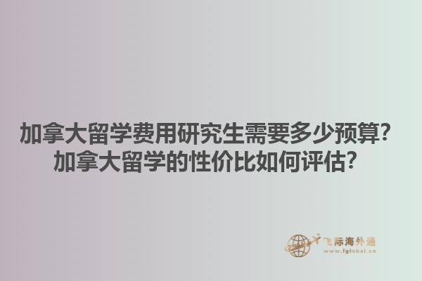 加拿大留学费用研究生需要多少预算？加拿大留学的性价比如何评估？1.jpg