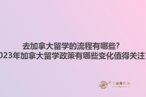 去加拿大留学的流程有哪些？2023年加拿大留学政策有哪些变化值得关注？1.jpg