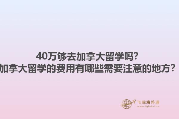 40万够去加拿大留学吗？加拿大留学的费用有哪些需要注意的地方？1.jpg