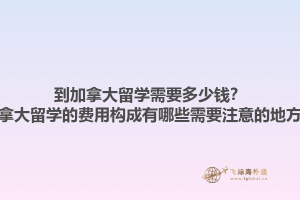 到加拿大留学需要多少钱？加拿大留学的费用构成有哪些需要注意的地方？1.jpg