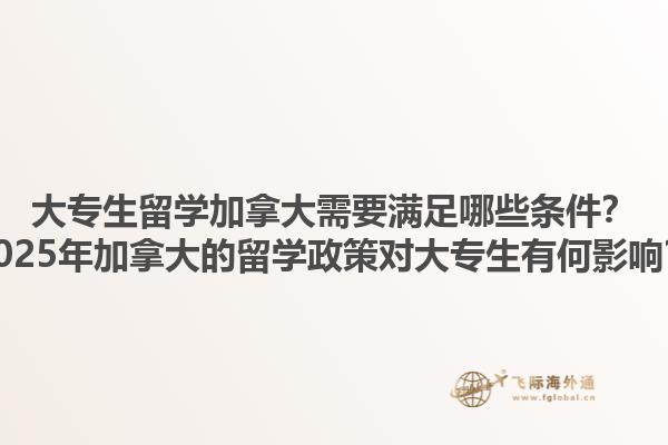 大专生留学加拿大需要满足哪些条件？2025年加拿大的留学政策对大专生有何影响？1.jpg