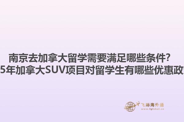 南京去加拿大留学需要满足哪些条件？2025年加拿大SUV项目对留学生有哪些优惠政策？