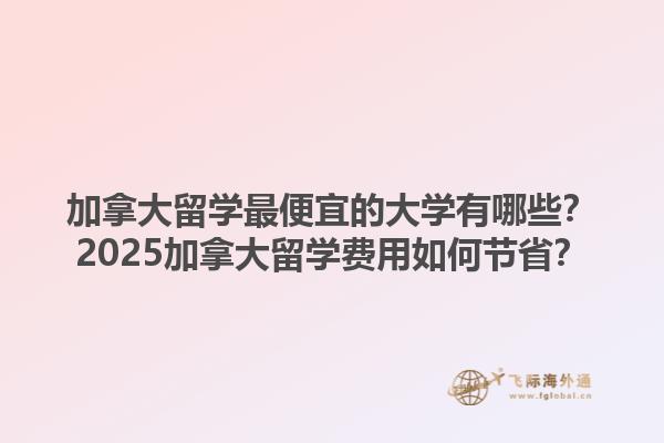 加拿大留学最便宜的大学有哪些？2025加拿大留学费用如何节省？1.jpg