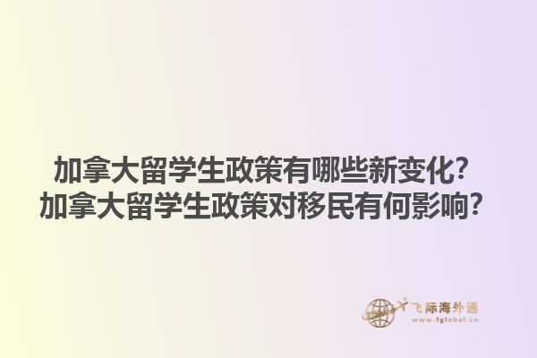 加拿大留学生政策有哪些新变化？加拿大留学生政策对移民有何影响？1.jpg