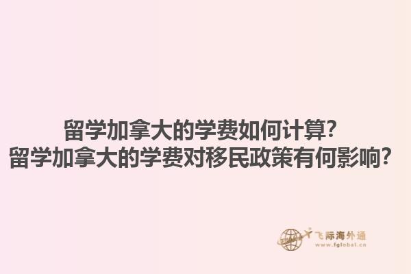 留学加拿大的学费如何计算？留学加拿大的学费对移民政策有何影响？1.jpg