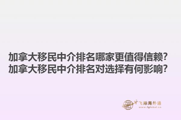 加拿大移民中介排名哪家更值得信赖？加拿大移民中介排名对选择有何影响？