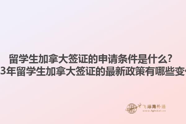 留学生加拿大签证的申请条件是什么？2023年留学生加拿大签证的最新政策有哪些变化？