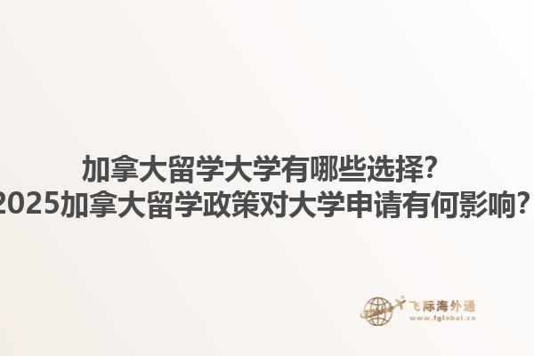 加拿大留学大学有哪些选择？2025加拿大留学政策对大学申请有何影响？1.jpg