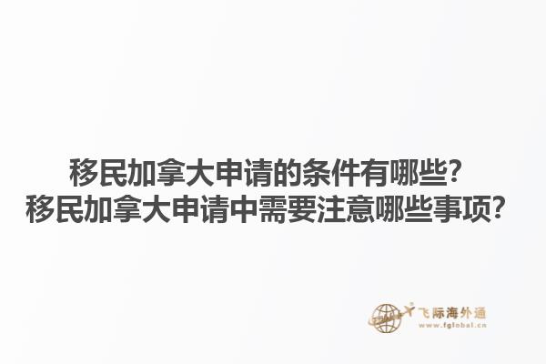 移民加拿大申请的条件有哪些？移民加拿大申请中需要注意哪些事项？1.jpg