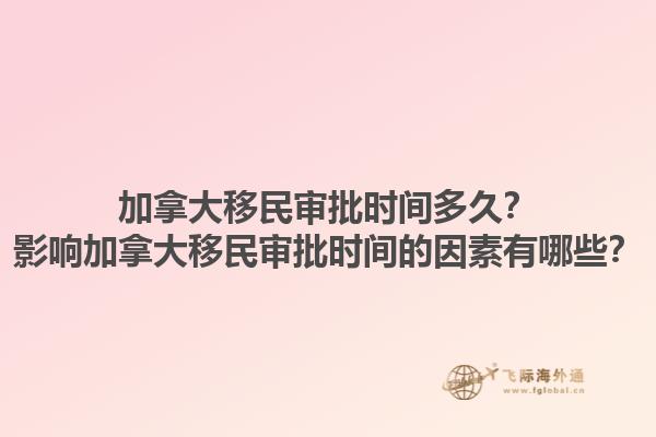 加拿大移民审批时间多久？影响加拿大移民审批时间的因素有哪些？1.jpg