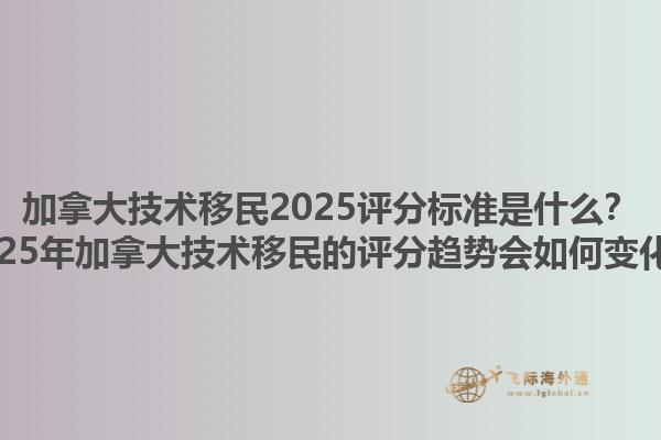 加拿大技术移民2025评分标准是什么？2025年加拿大技术移民的评分趋势会如何变化？1.jpg