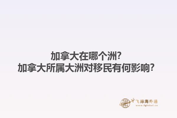 加拿大在哪个洲？加拿大所属大洲对移民有何影响？1.jpg