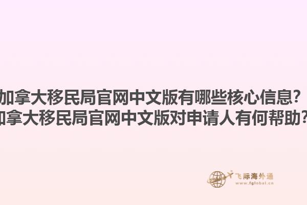 加拿大移民局官网中文版有哪些核心信息？加拿大移民局官网中文版对申请人有何帮助？1.jpg