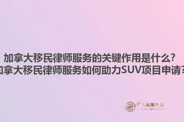 加拿大移民律师服务的关键作用是什么？加拿大移民律师服务如何助力SUV项目申请？1.jpg