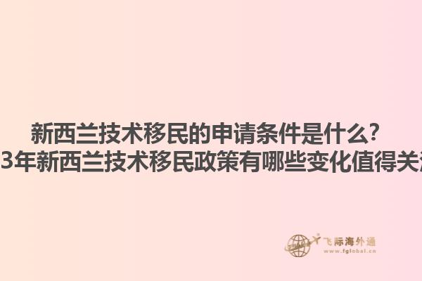 新西兰技术移民的申请条件是什么？2023年新西兰技术移民政策有哪些变化值得关注？1.jpg