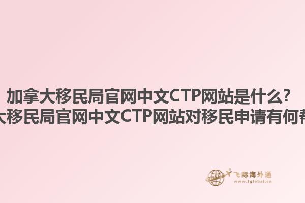 加拿大移民局官网中文CTP网站是什么？加拿大移民局官网中文CTP网站对移民申请有何帮助？1.jpg