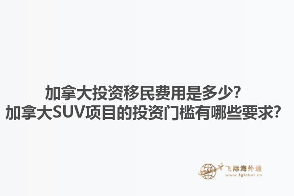 加拿大投资移民费用是多少？加拿大SUV项目的投资门槛有哪些要求？1.jpg